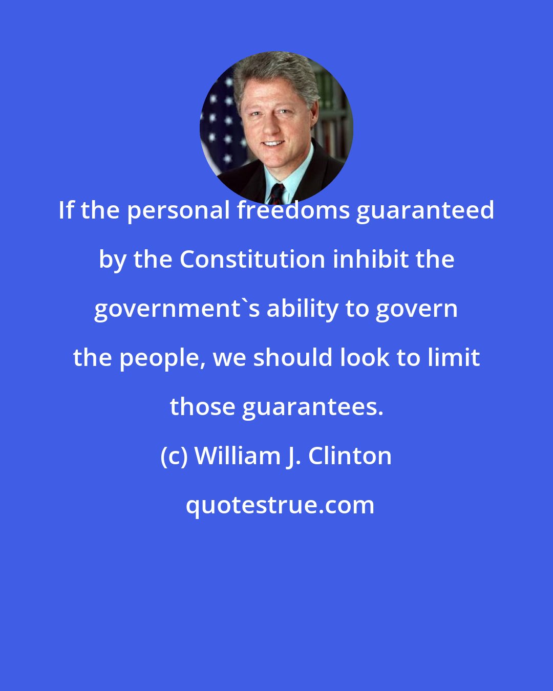 William J. Clinton: If the personal freedoms guaranteed by the Constitution inhibit the government's ability to govern the people, we should look to limit those guarantees.