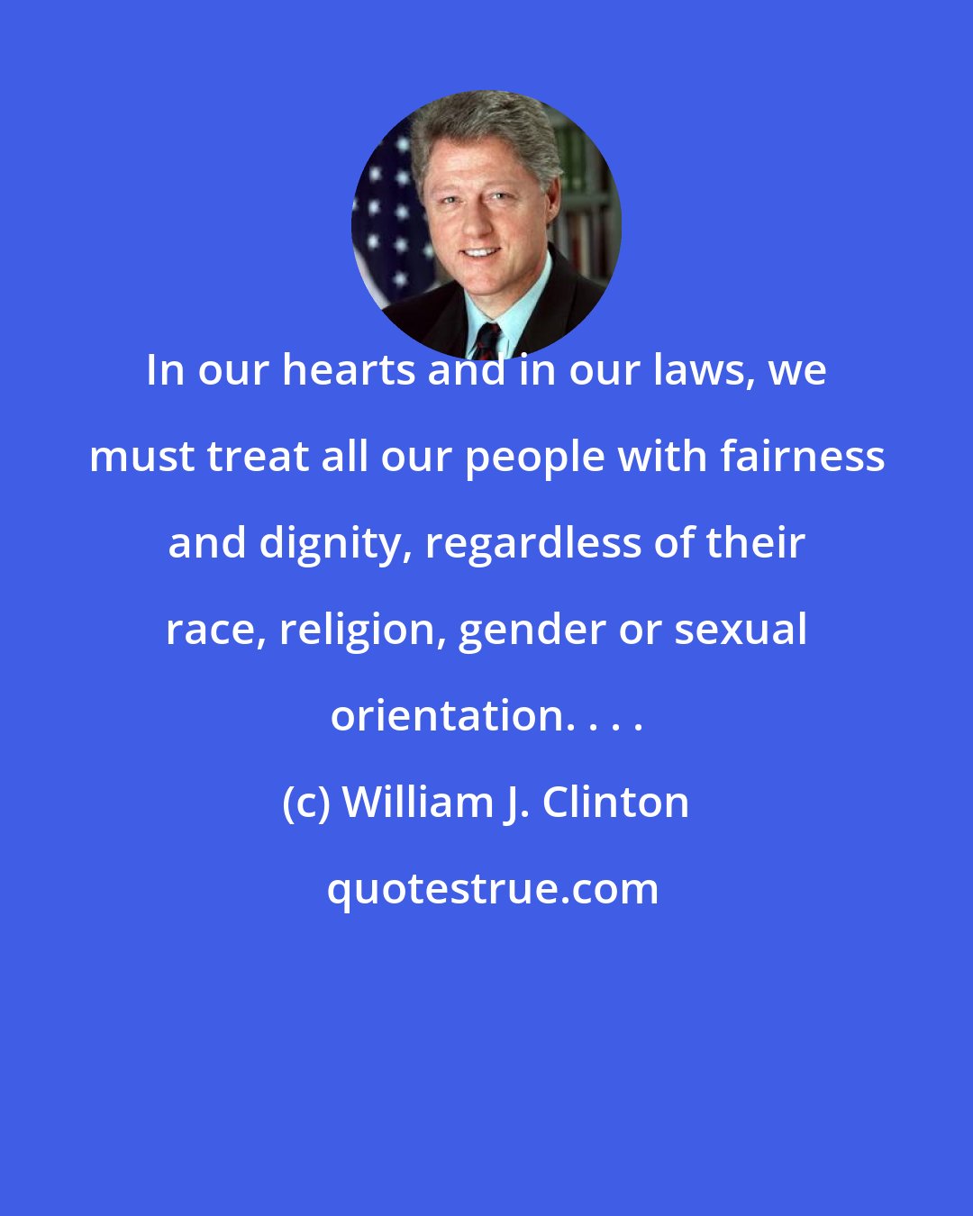 William J. Clinton: In our hearts and in our laws, we must treat all our people with fairness and dignity, regardless of their race, religion, gender or sexual orientation. . . .