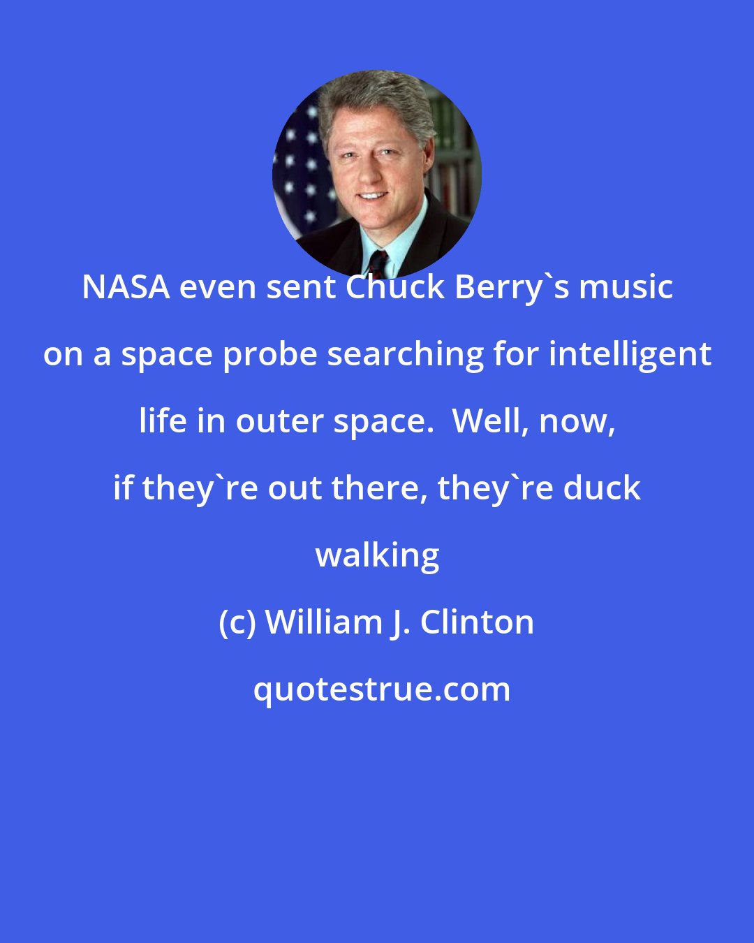 William J. Clinton: NASA even sent Chuck Berry's music on a space probe searching for intelligent life in outer space.  Well, now, if they're out there, they're duck walking