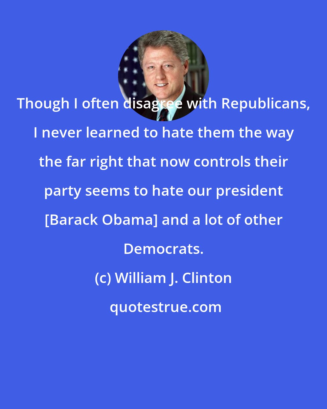 William J. Clinton: Though I often disagree with Republicans, I never learned to hate them the way the far right that now controls their party seems to hate our president [Barack Obama] and a lot of other Democrats.