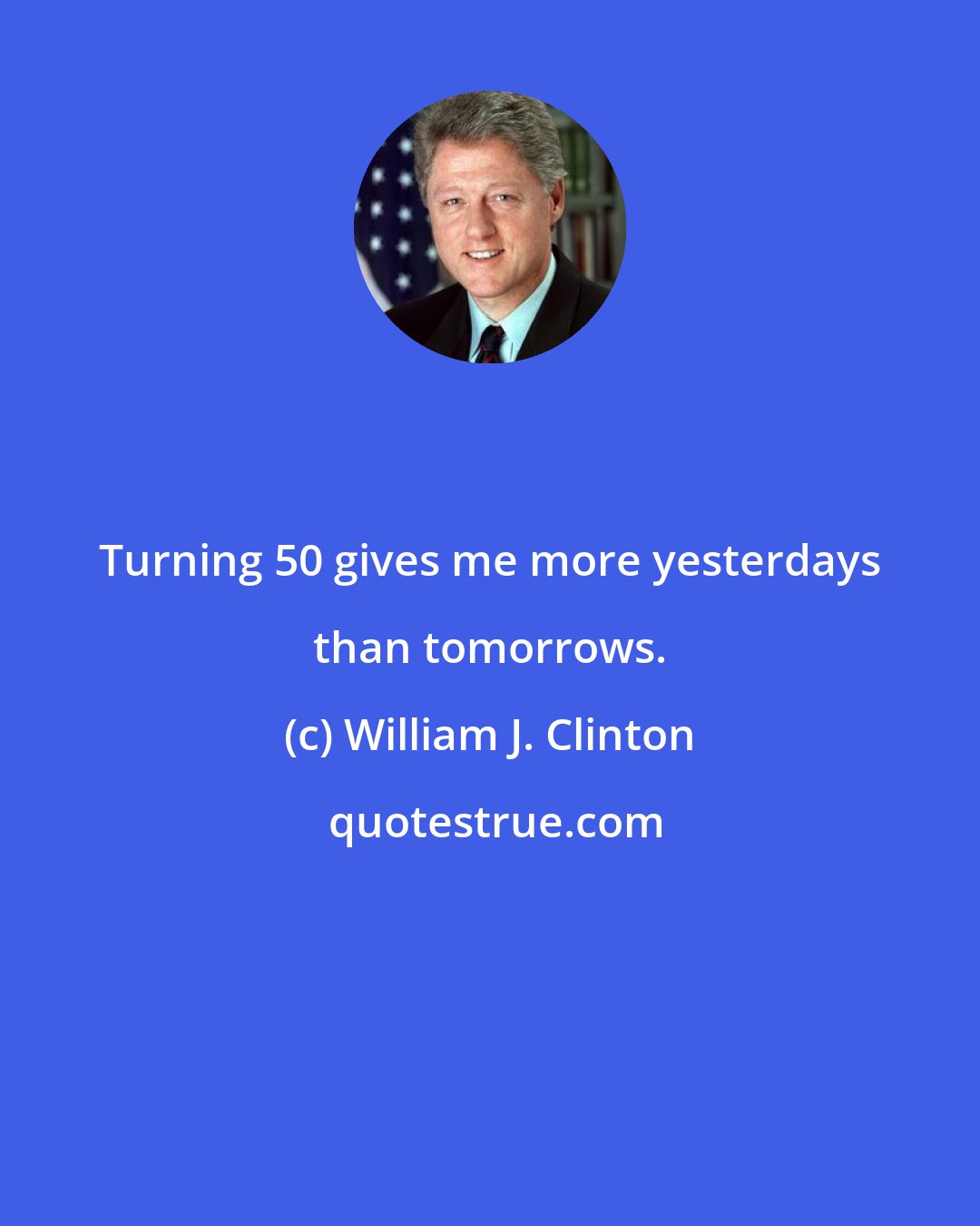 William J. Clinton: Turning 50 gives me more yesterdays than tomorrows.