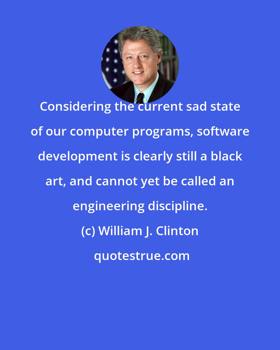 William J. Clinton: Considering the current sad state of our computer programs, software development is clearly still a black art, and cannot yet be called an engineering discipline.