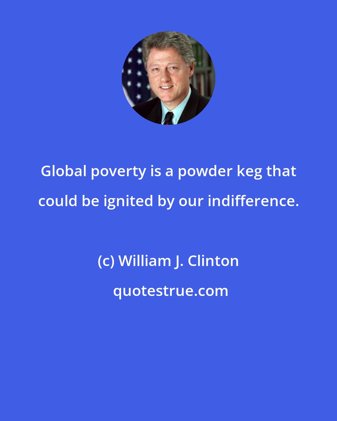 William J. Clinton: Global poverty is a powder keg that could be ignited by our indifference.