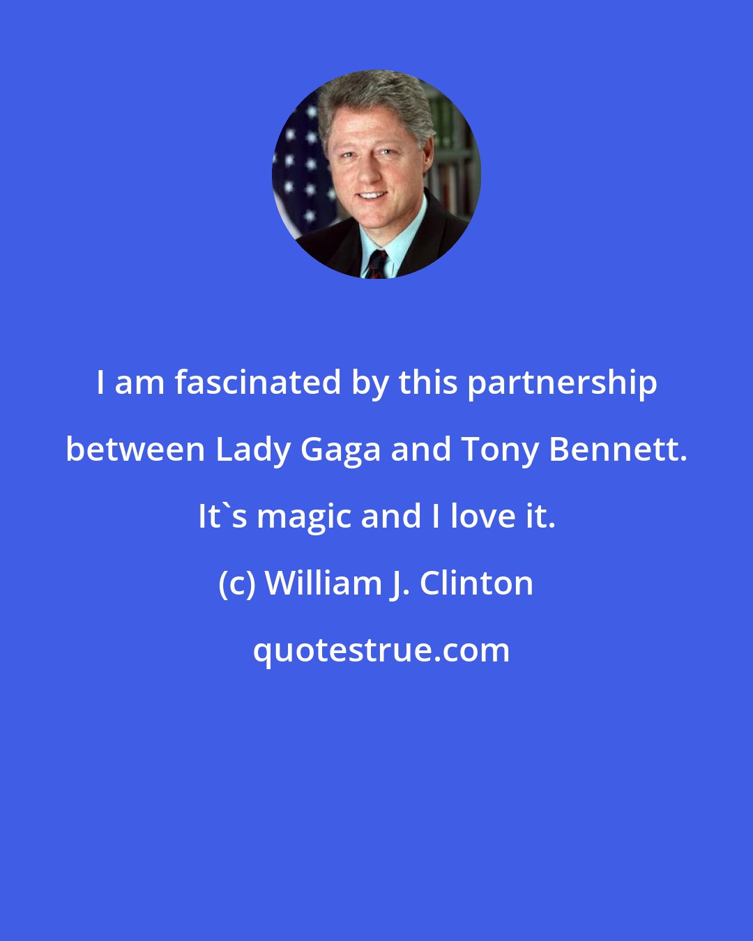 William J. Clinton: I am fascinated by this partnership between Lady Gaga and Tony Bennett. It's magic and I love it.