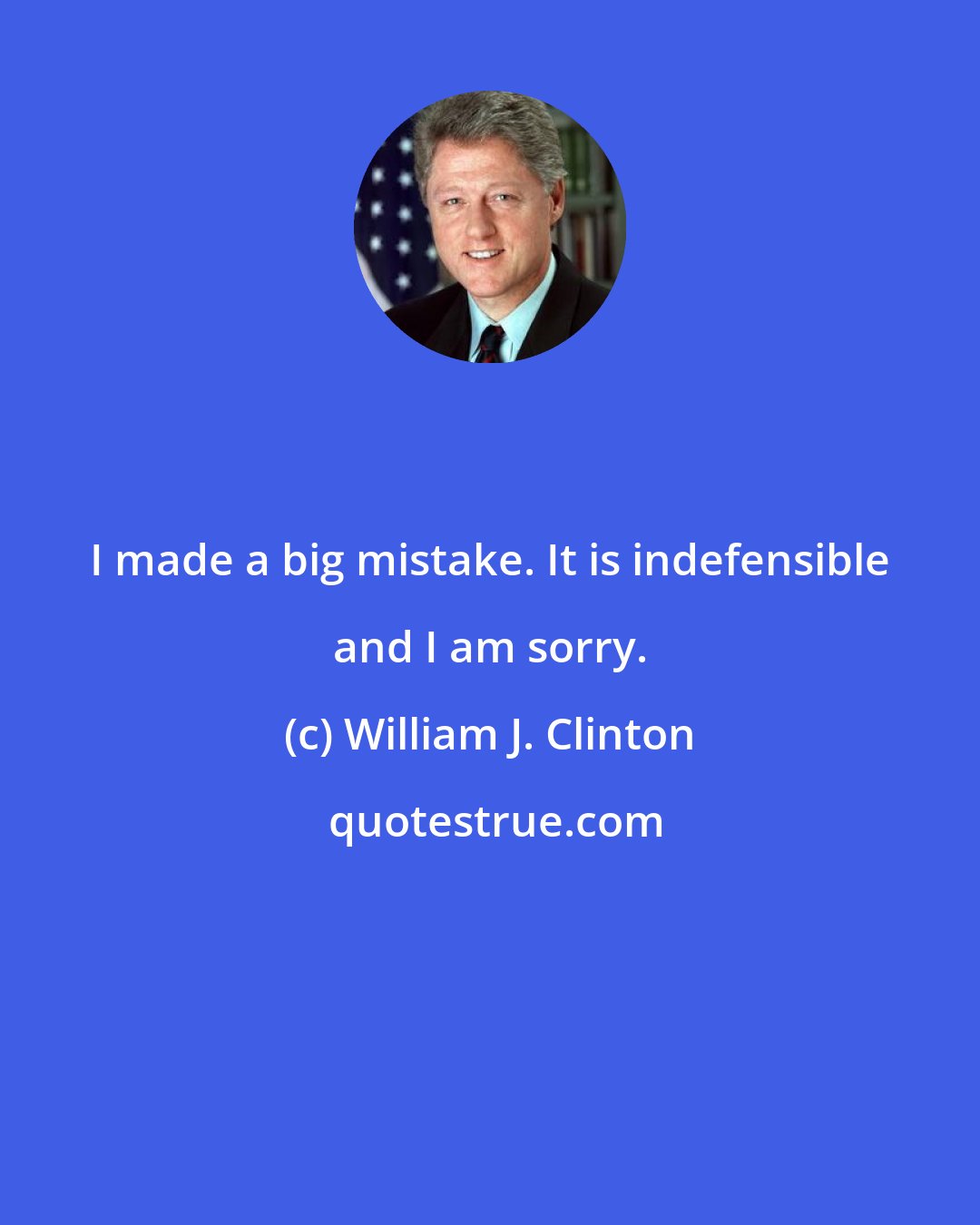 William J. Clinton: I made a big mistake. It is indefensible and I am sorry.