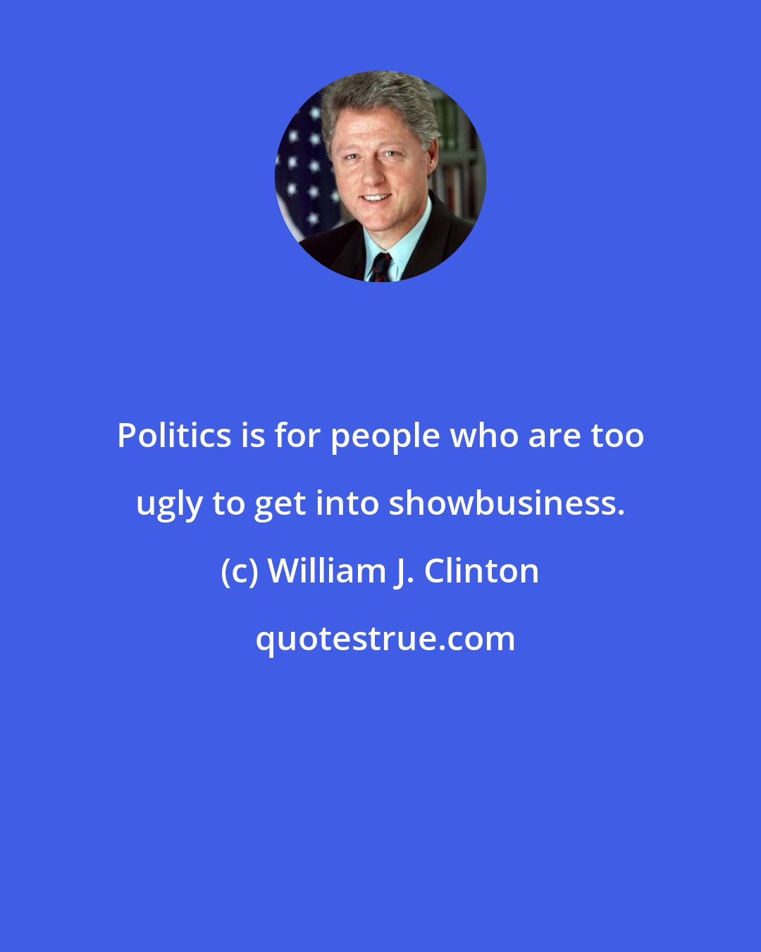 William J. Clinton: Politics is for people who are too ugly to get into showbusiness.