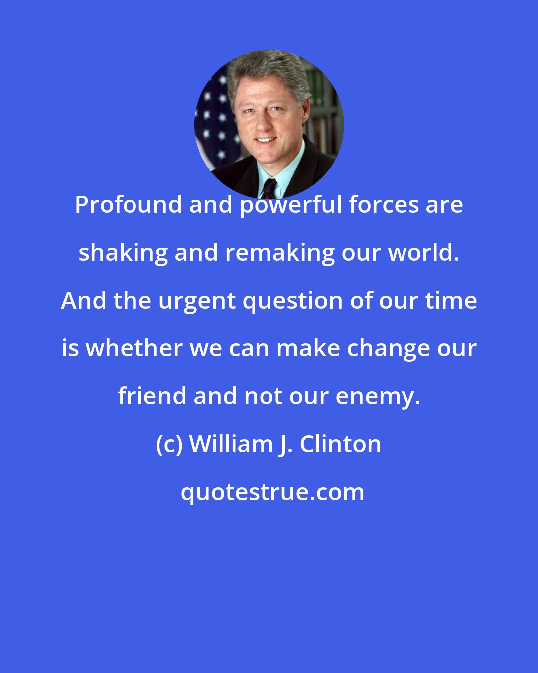 William J. Clinton: Profound and powerful forces are shaking and remaking our world. And the urgent question of our time is whether we can make change our friend and not our enemy.