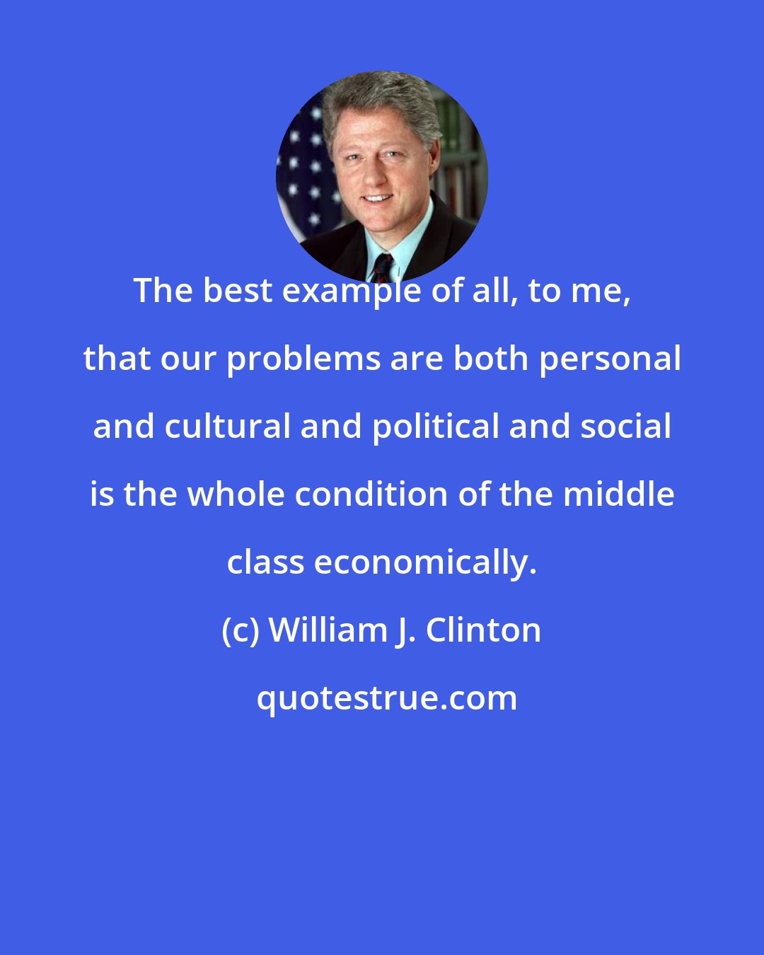 William J. Clinton: The best example of all, to me, that our problems are both personal and cultural and political and social is the whole condition of the middle class economically.