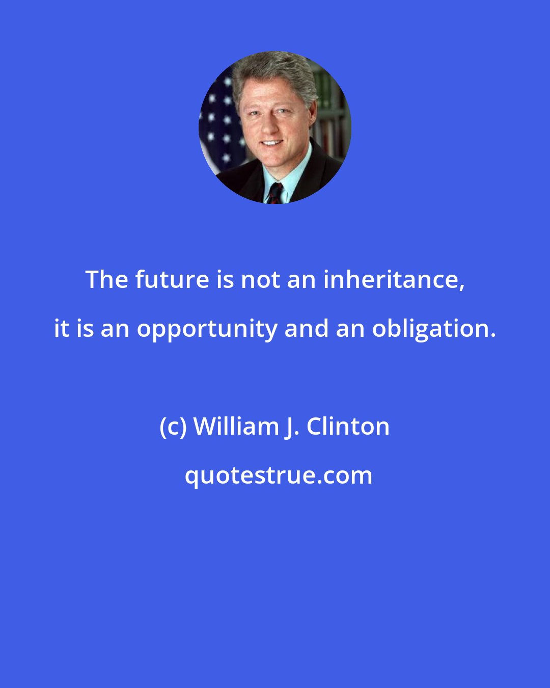 William J. Clinton: The future is not an inheritance, it is an opportunity and an obligation.