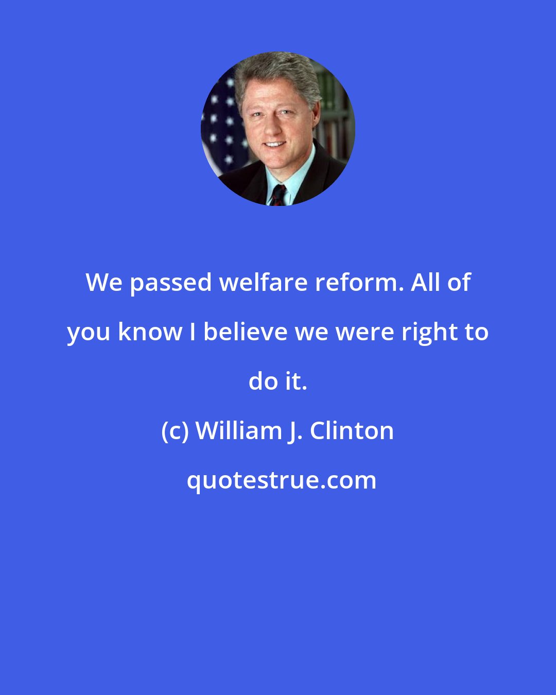 William J. Clinton: We passed welfare reform. All of you know I believe we were right to do it.