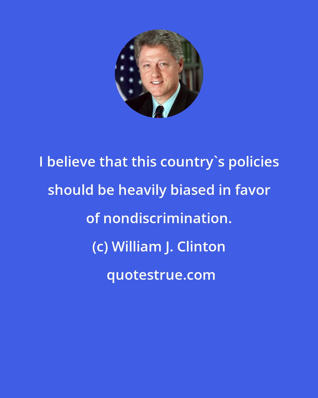 William J. Clinton: I believe that this country's policies should be heavily biased in favor of nondiscrimination.