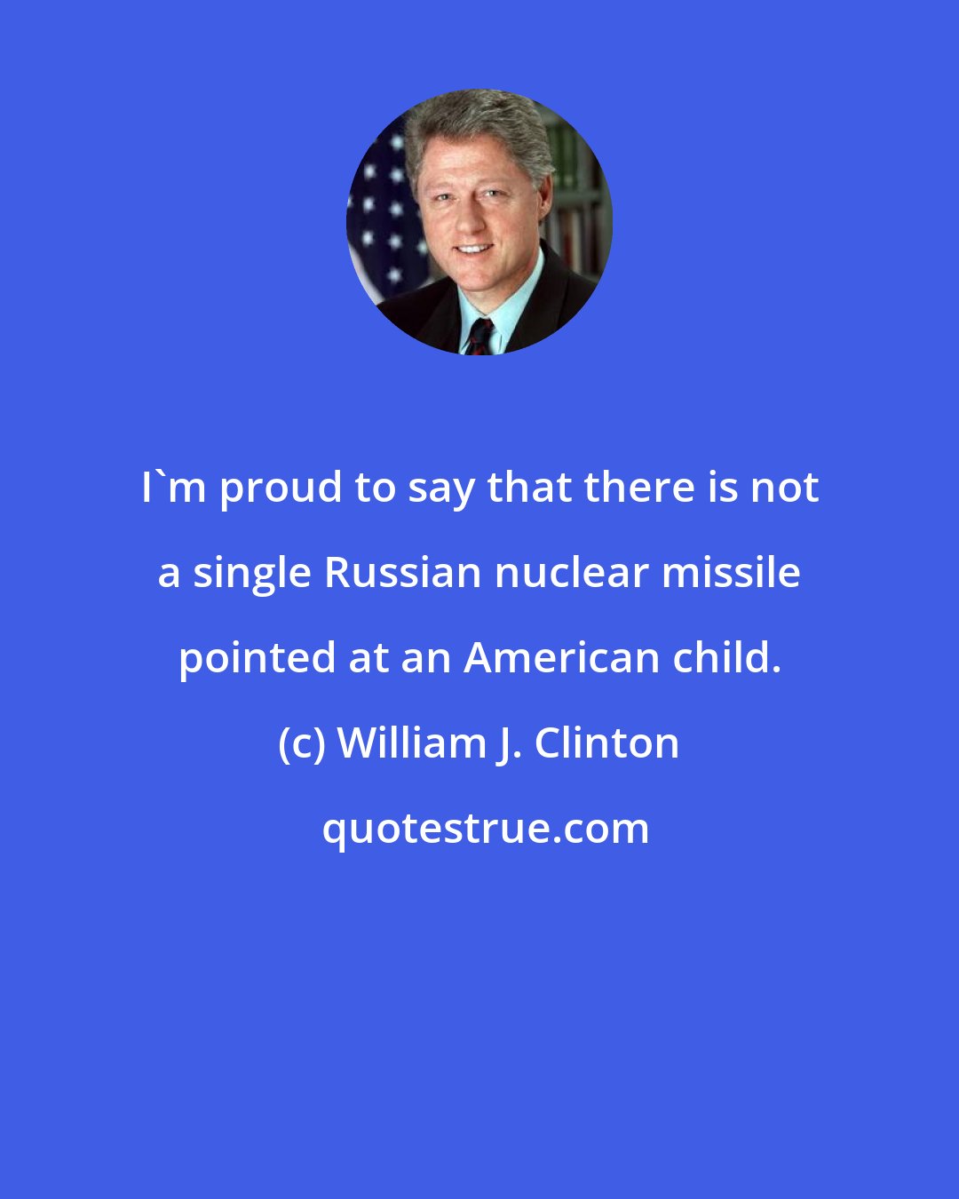 William J. Clinton: I'm proud to say that there is not a single Russian nuclear missile pointed at an American child.