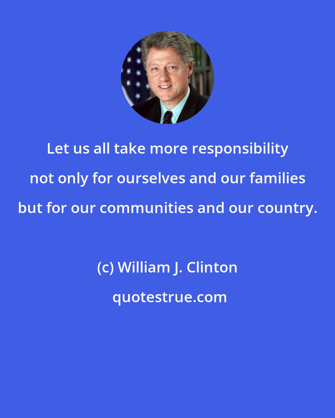 William J. Clinton: Let us all take more responsibility not only for ourselves and our families but for our communities and our country.