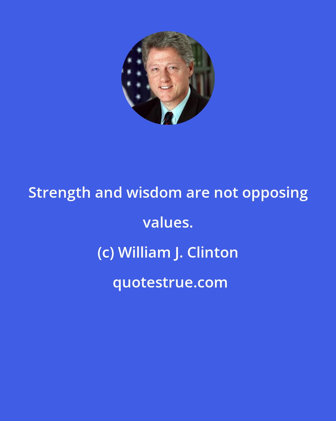 William J. Clinton: Strength and wisdom are not opposing values.