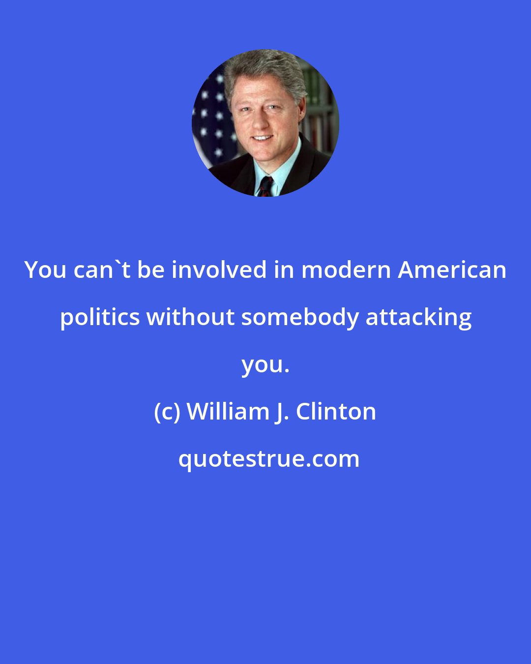 William J. Clinton: You can't be involved in modern American politics without somebody attacking you.