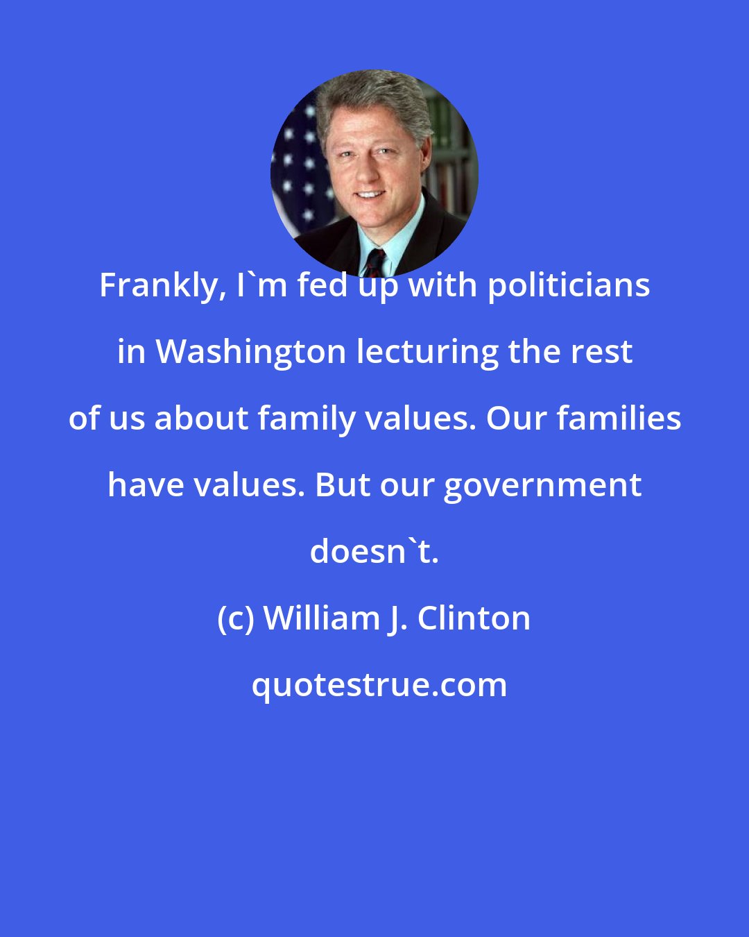 William J. Clinton: Frankly, I'm fed up with politicians in Washington lecturing the rest of us about family values. Our families have values. But our government doesn't.