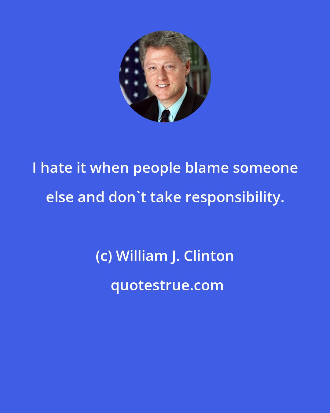 William J. Clinton: I hate it when people blame someone else and don't take responsibility.