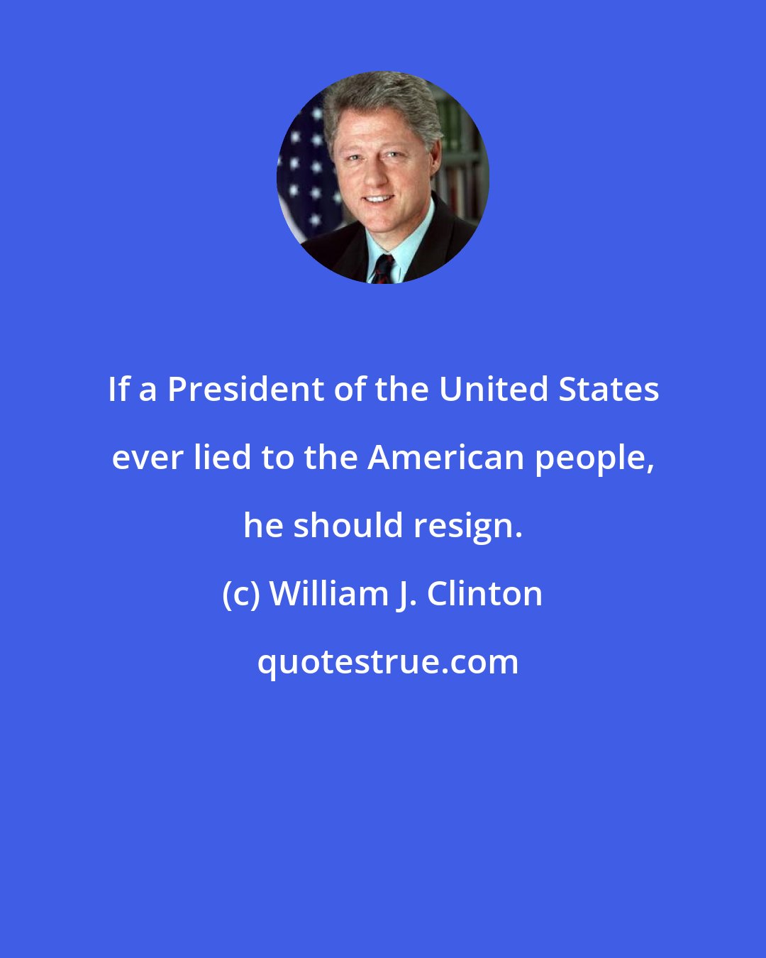 William J. Clinton: If a President of the United States ever lied to the American people, he should resign.