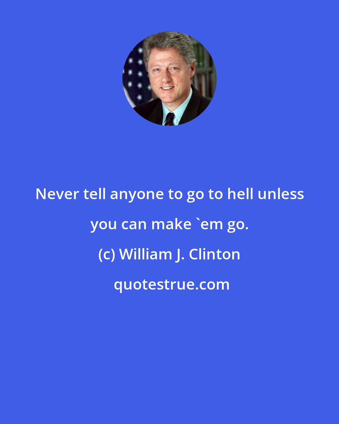 William J. Clinton: Never tell anyone to go to hell unless you can make 'em go.