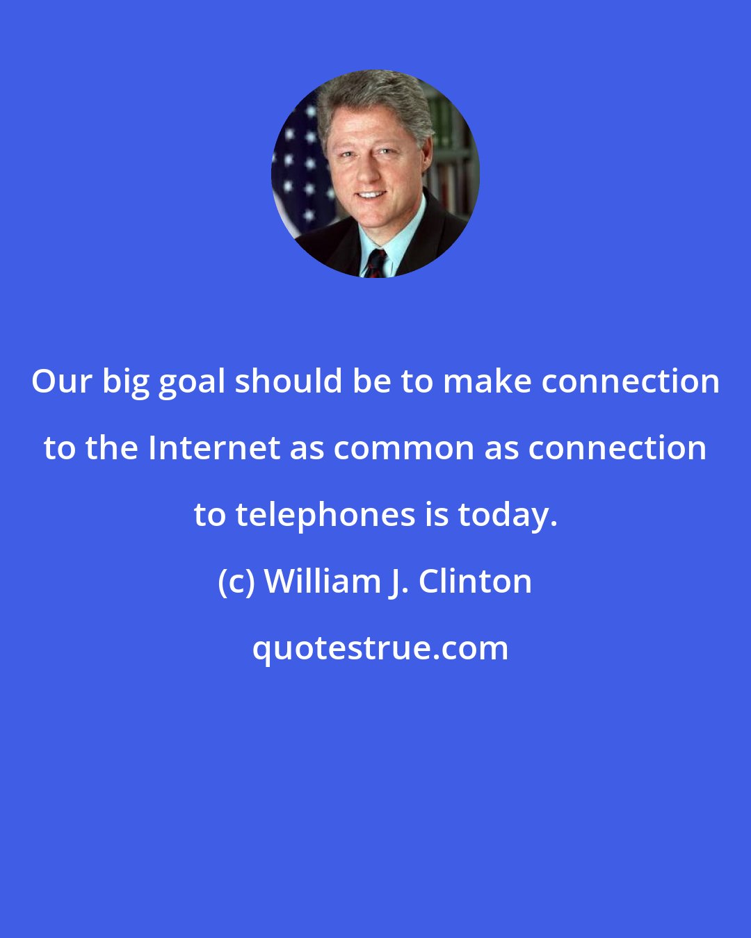 William J. Clinton: Our big goal should be to make connection to the Internet as common as connection to telephones is today.