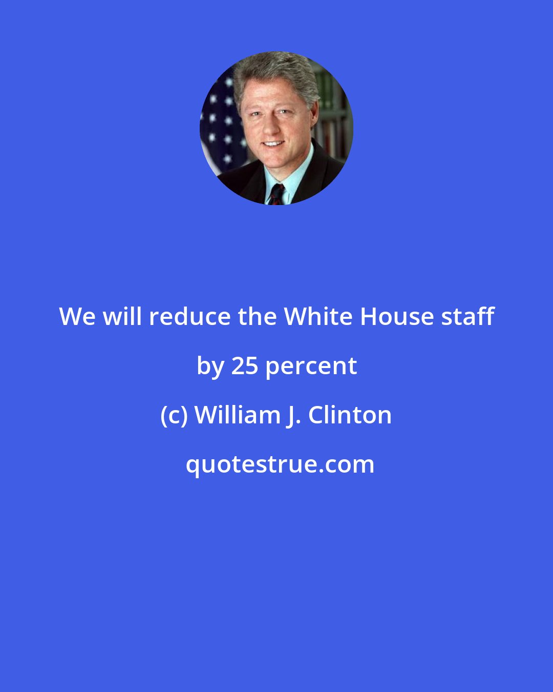 William J. Clinton: We will reduce the White House staff by 25 percent