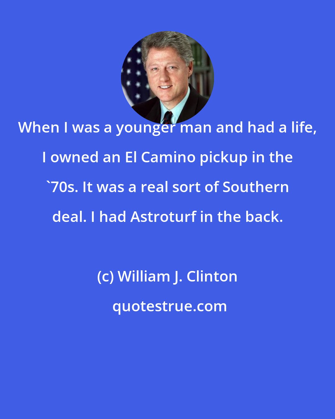 William J. Clinton: When I was a younger man and had a life, I owned an El Camino pickup in the '70s. It was a real sort of Southern deal. I had Astroturf in the back.