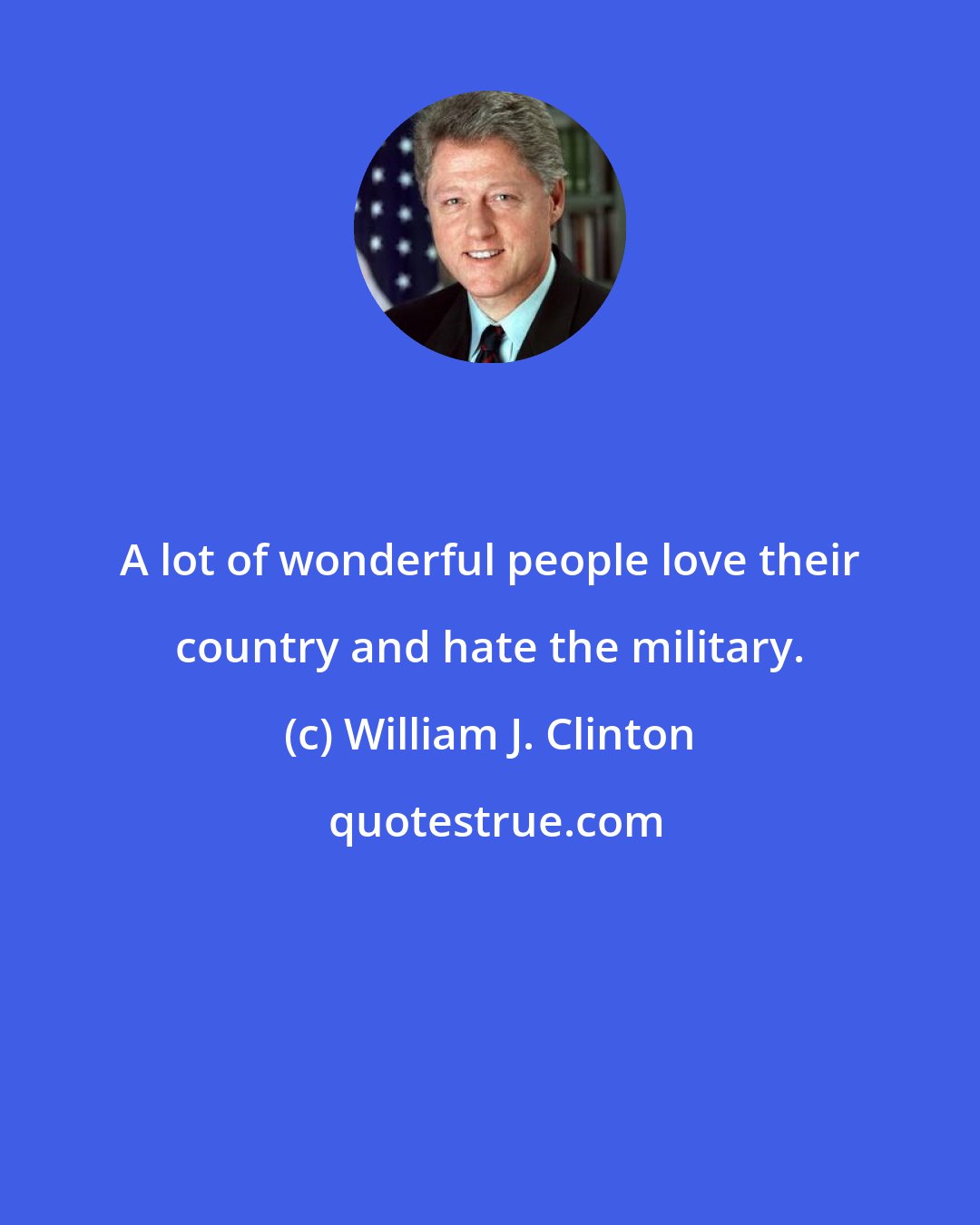 William J. Clinton: A lot of wonderful people love their country and hate the military.