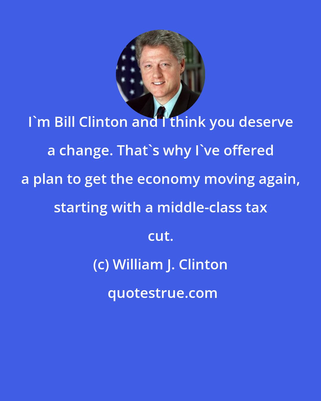 William J. Clinton: I'm Bill Clinton and I think you deserve a change. That's why I've offered a plan to get the economy moving again, starting with a middle-class tax cut.