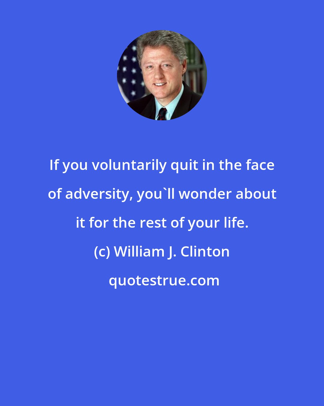 William J. Clinton: If you voluntarily quit in the face of adversity, you'll wonder about it for the rest of your life.