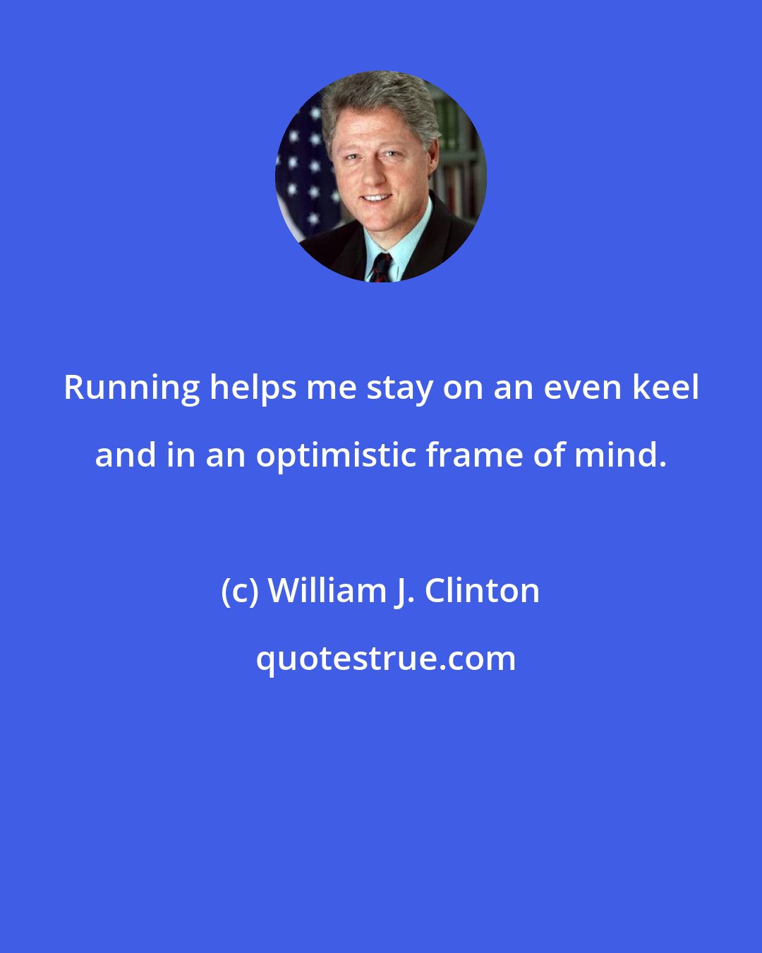 William J. Clinton: Running helps me stay on an even keel and in an optimistic frame of mind.