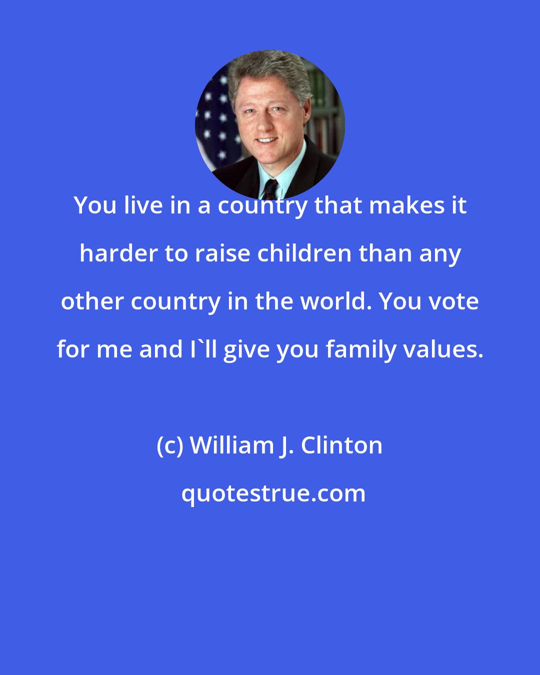 William J. Clinton: You live in a country that makes it harder to raise children than any other country in the world. You vote for me and I'll give you family values.