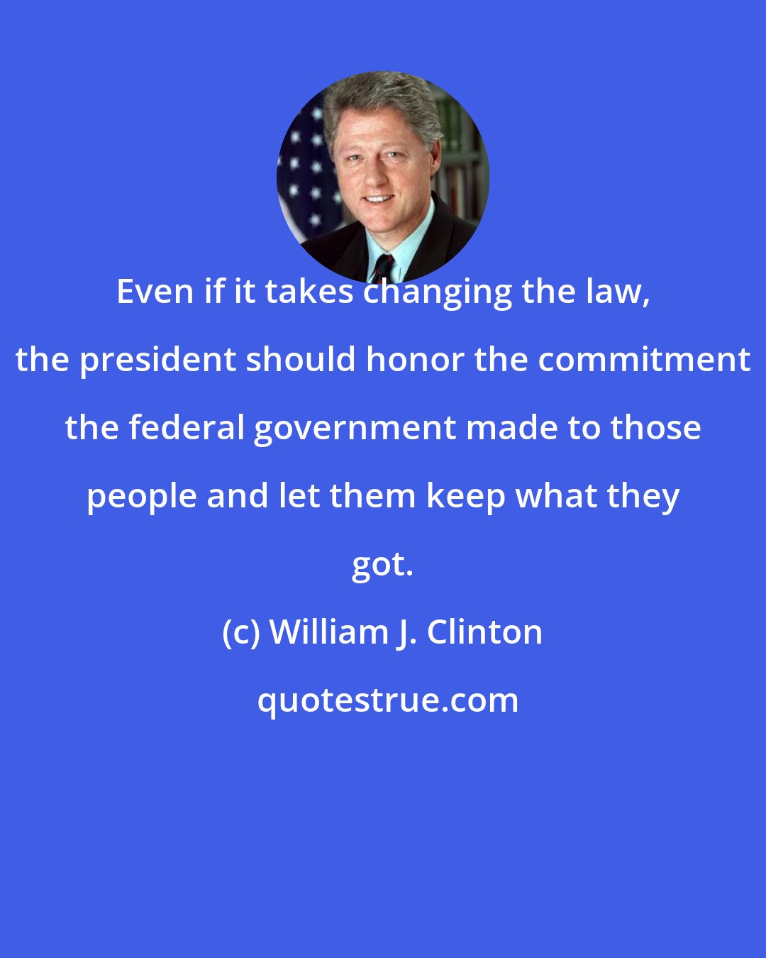 William J. Clinton: Even if it takes changing the law, the president should honor the commitment the federal government made to those people and let them keep what they got.