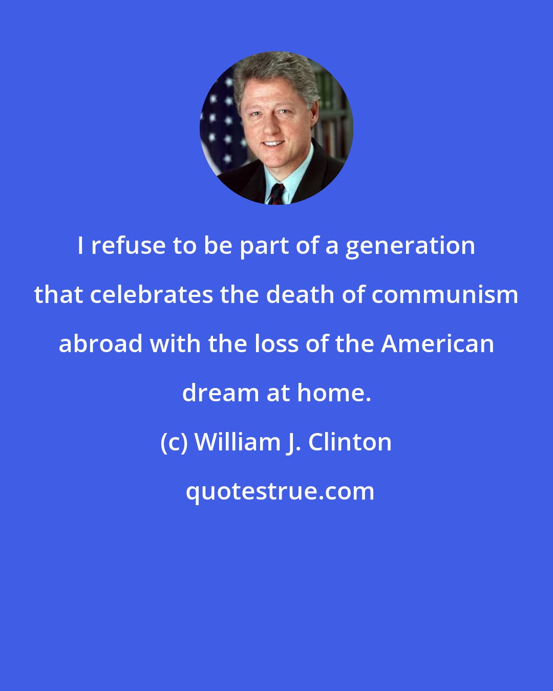 William J. Clinton: I refuse to be part of a generation that celebrates the death of communism abroad with the loss of the American dream at home.