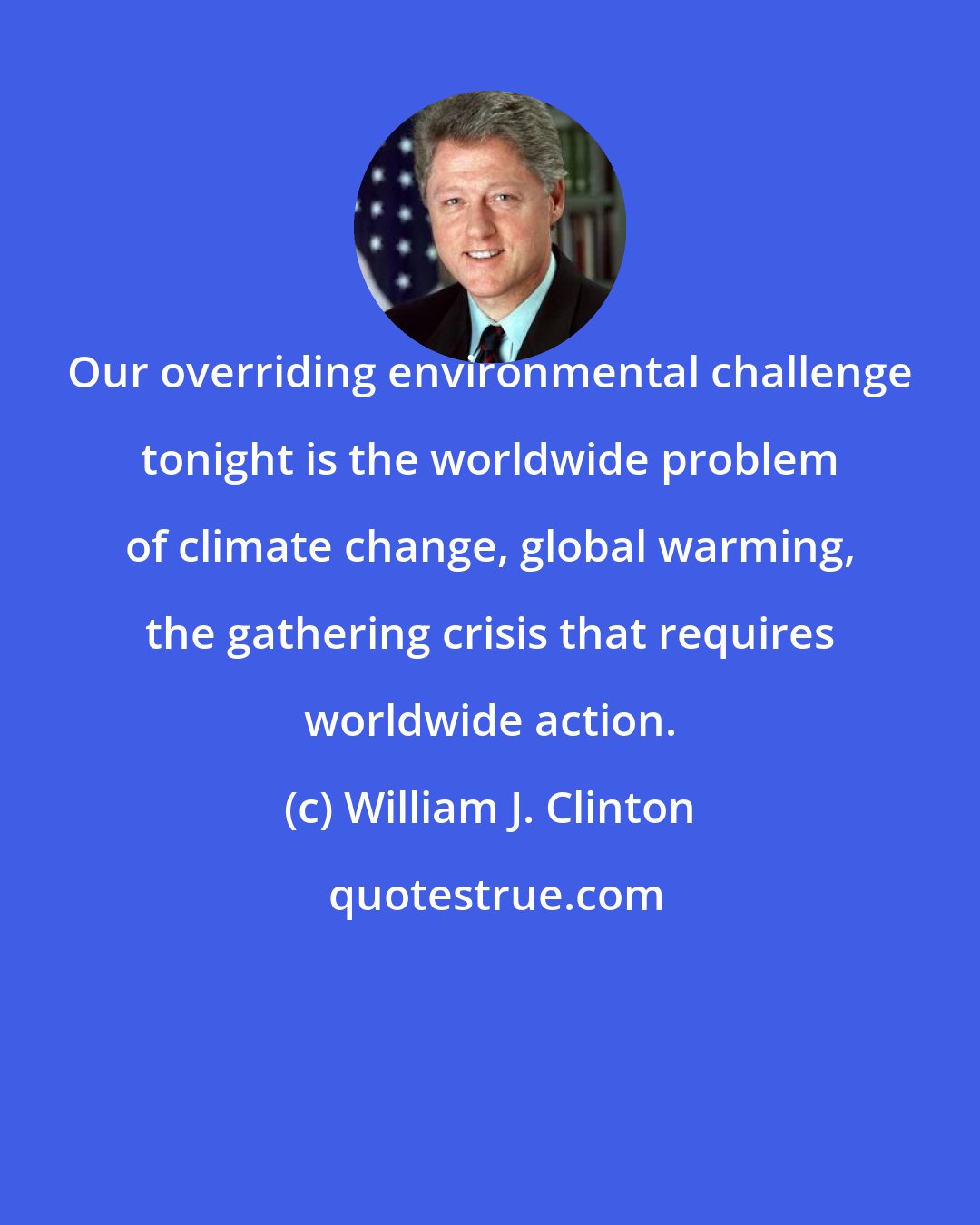 William J. Clinton: Our overriding environmental challenge tonight is the worldwide problem of climate change, global warming, the gathering crisis that requires worldwide action.