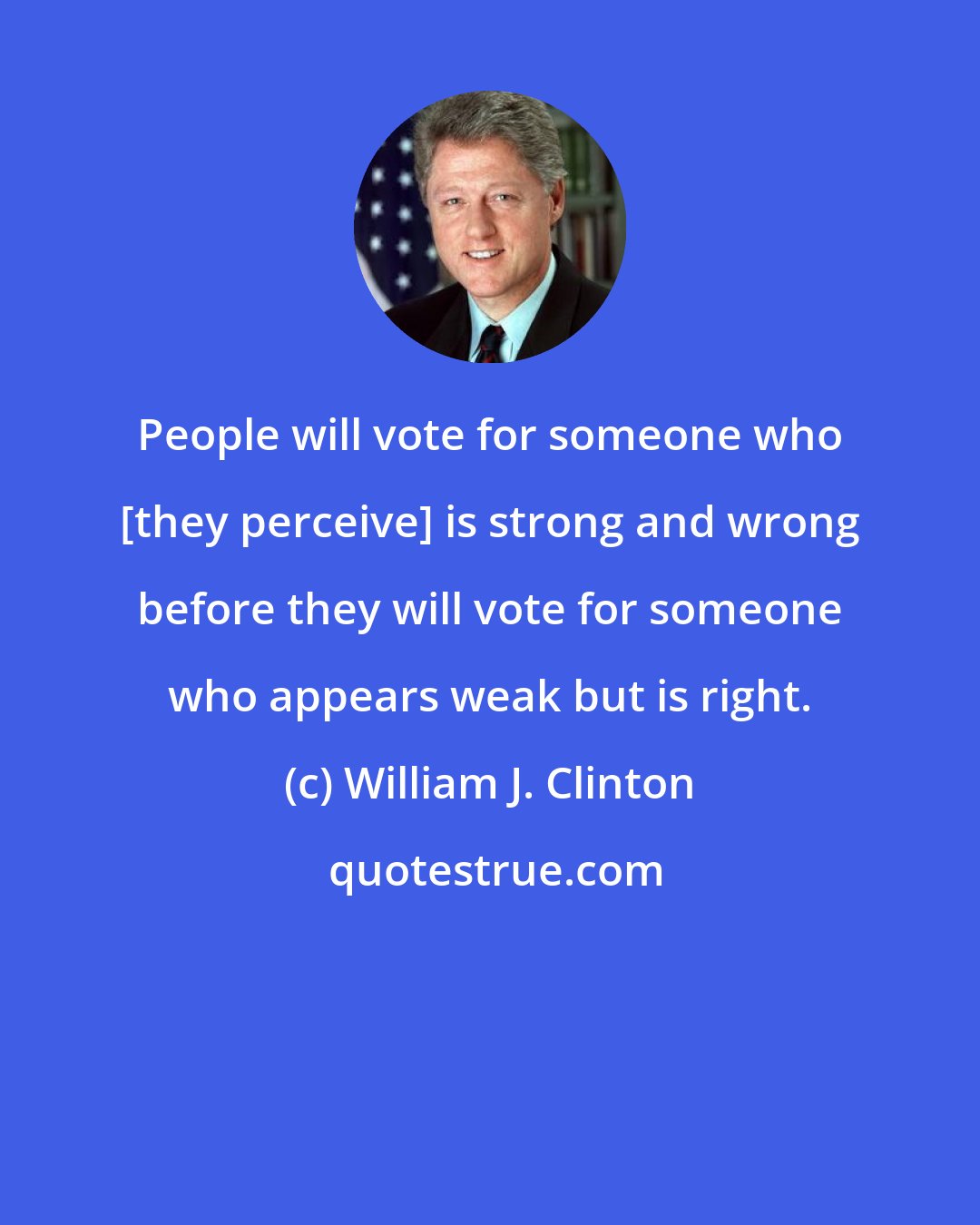 William J. Clinton: People will vote for someone who [they perceive] is strong and wrong before they will vote for someone who appears weak but is right.