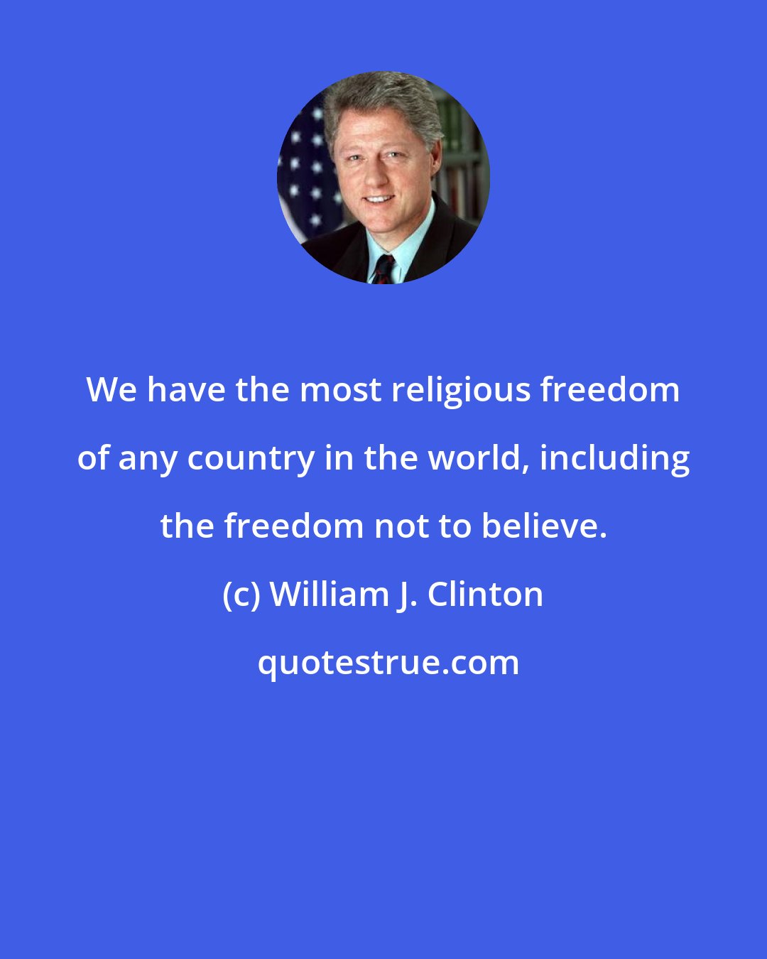 William J. Clinton: We have the most religious freedom of any country in the world, including the freedom not to believe.