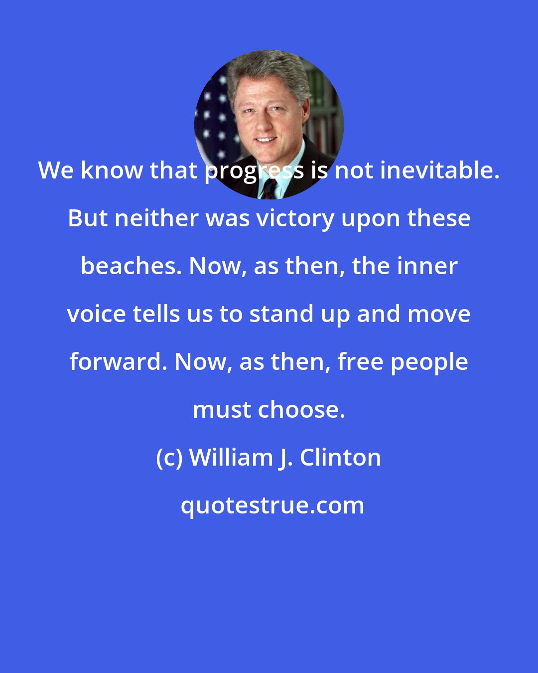 William J. Clinton: We know that progress is not inevitable. But neither was victory upon these beaches. Now, as then, the inner voice tells us to stand up and move forward. Now, as then, free people must choose.