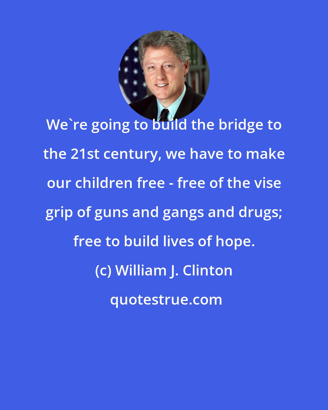 William J. Clinton: We're going to build the bridge to the 21st century, we have to make our children free - free of the vise grip of guns and gangs and drugs; free to build lives of hope.