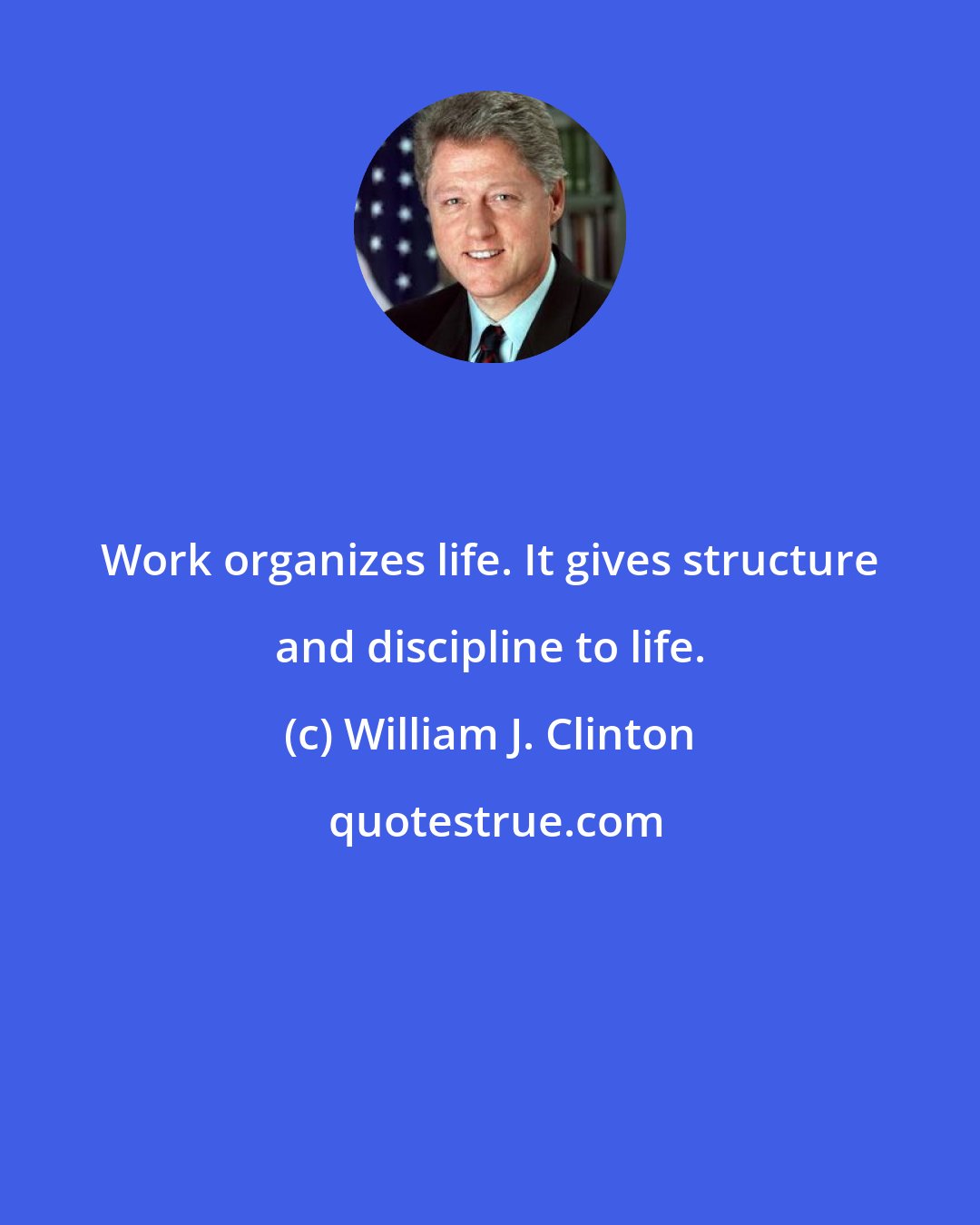 William J. Clinton: Work organizes life. It gives structure and discipline to life.