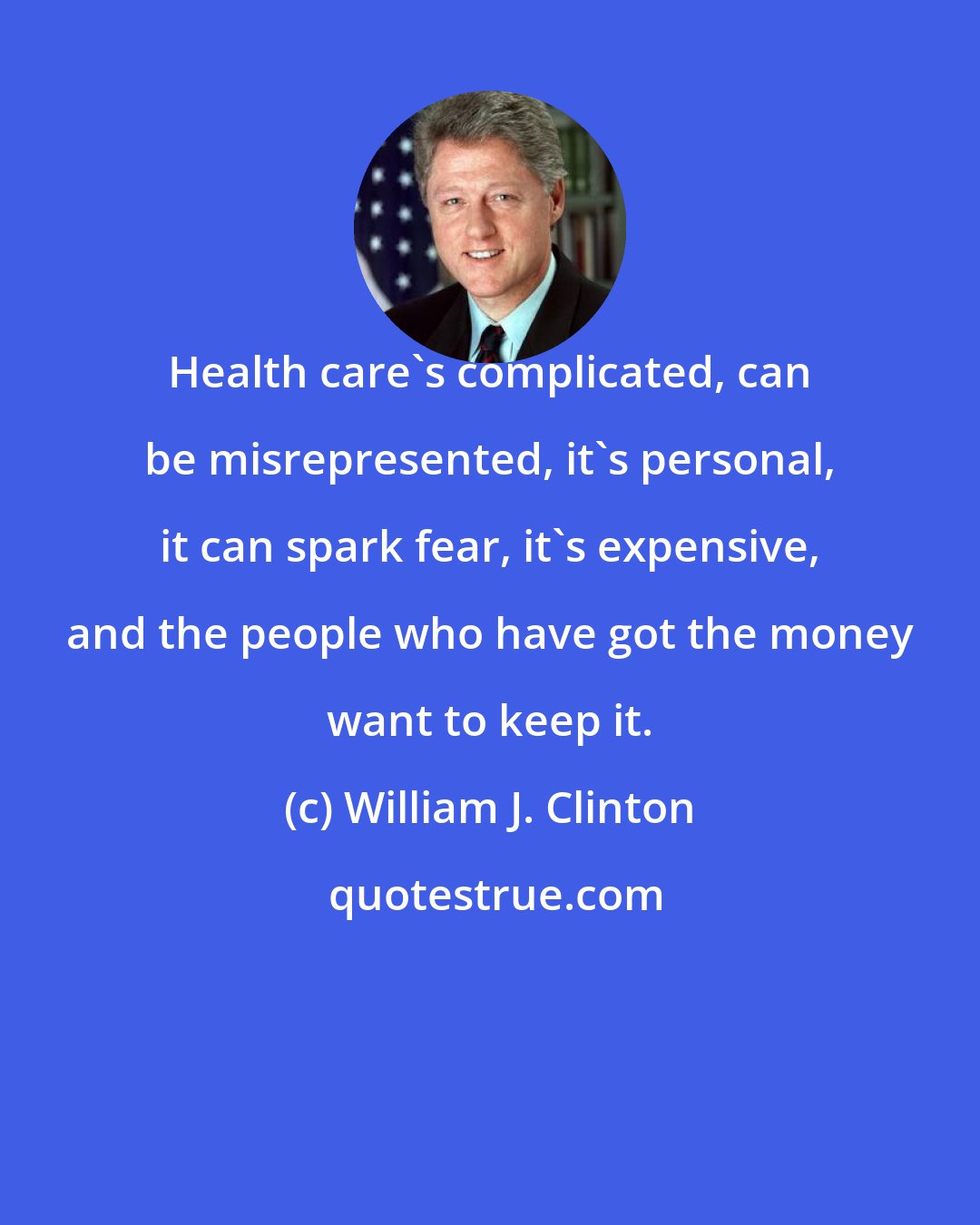 William J. Clinton: Health care's complicated, can be misrepresented, it's personal, it can spark fear, it's expensive, and the people who have got the money want to keep it.