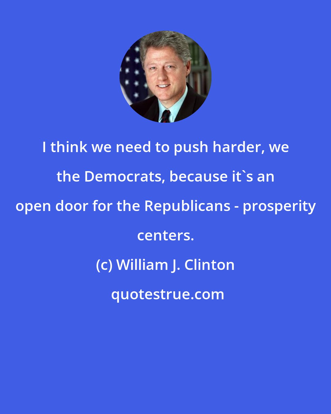 William J. Clinton: I think we need to push harder, we the Democrats, because it's an open door for the Republicans - prosperity centers.