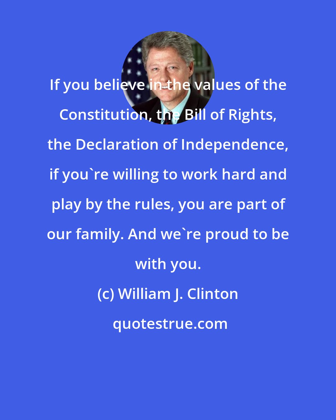 William J. Clinton: If you believe in the values of the Constitution, the Bill of Rights, the Declaration of Independence, if you're willing to work hard and play by the rules, you are part of our family. And we're proud to be with you.