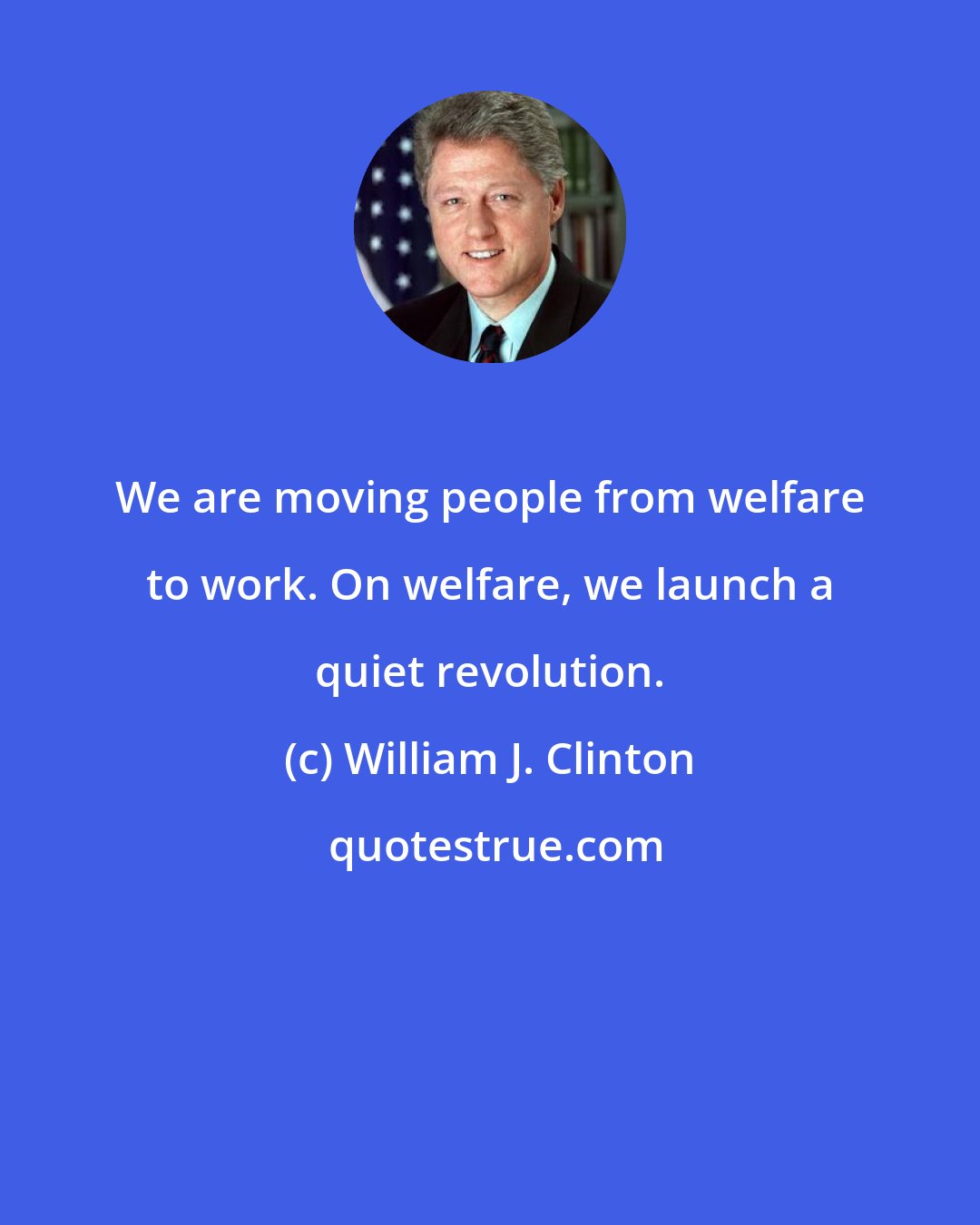 William J. Clinton: We are moving people from welfare to work. On welfare, we launch a quiet revolution.