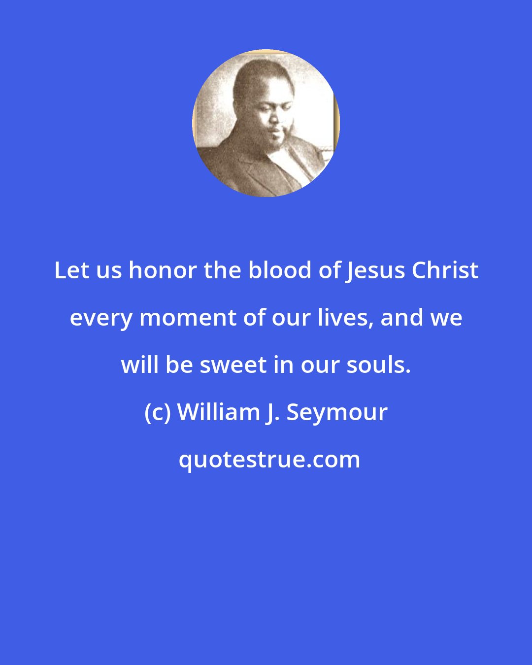 William J. Seymour: Let us honor the blood of Jesus Christ every moment of our lives, and we will be sweet in our souls.