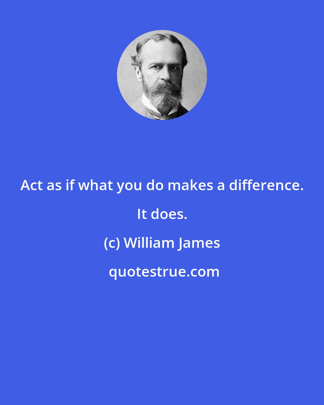 William James: Act as if what you do makes a difference. It does.