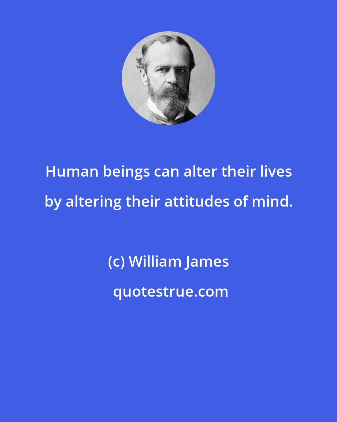 William James: Human beings can alter their lives by altering their attitudes of mind.