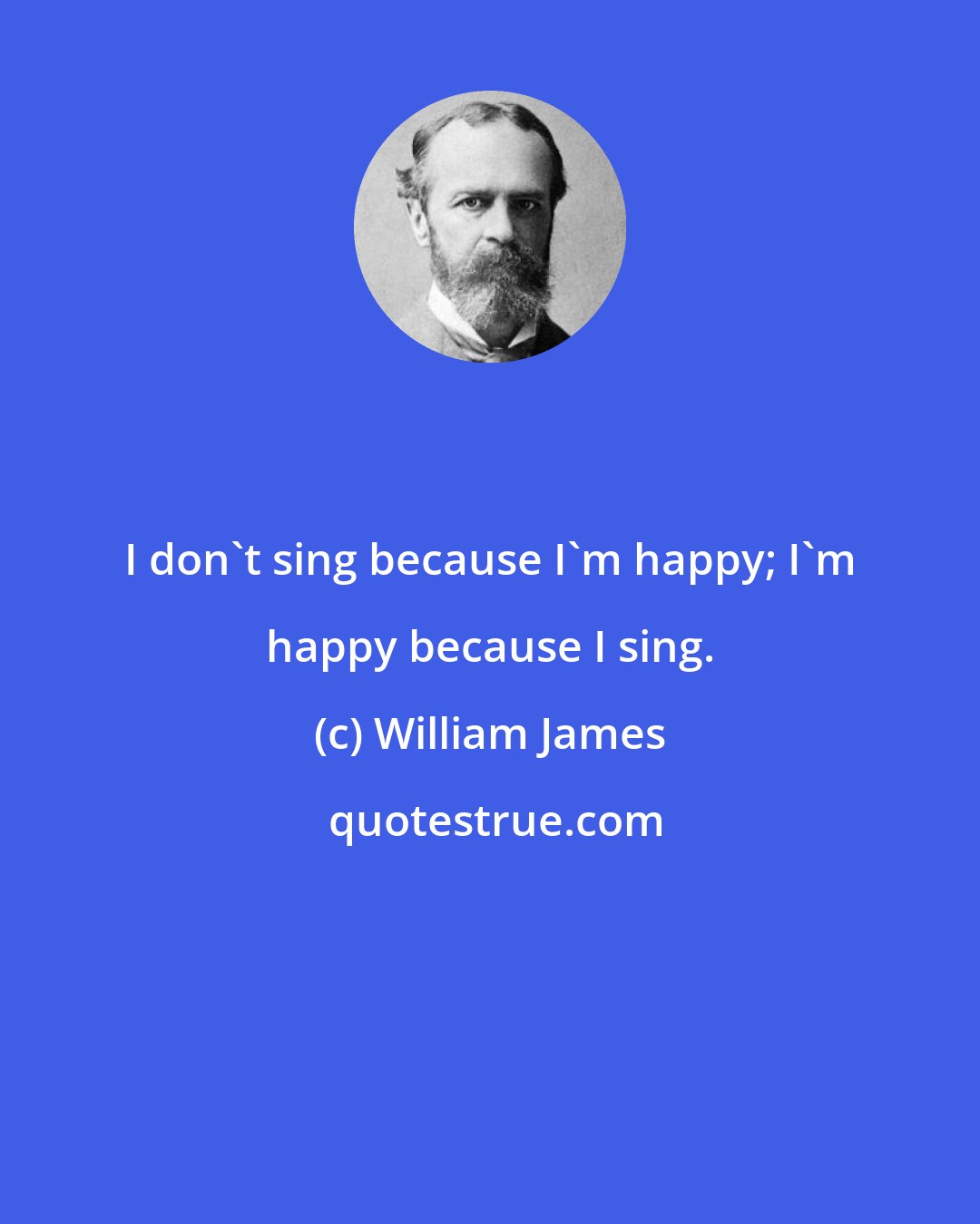 William James: I don't sing because I'm happy; I'm happy because I sing.