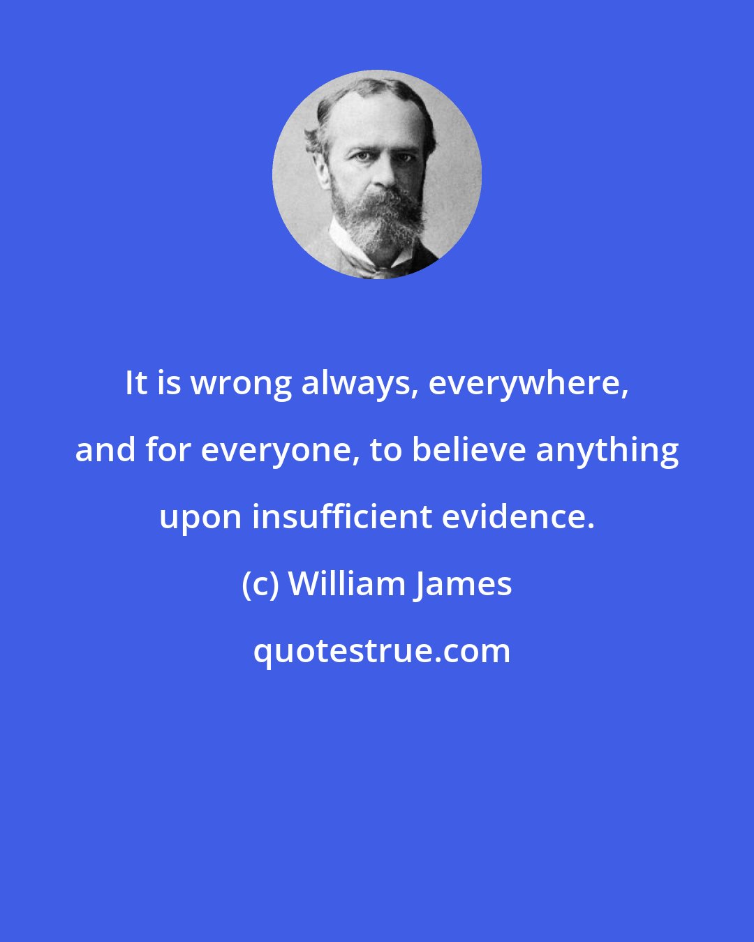 William James: It is wrong always, everywhere, and for everyone, to believe anything upon insufficient evidence.