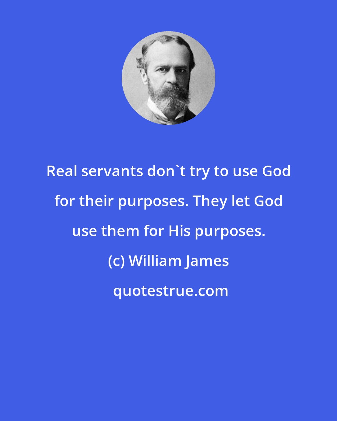 William James: Real servants don't try to use God for their purposes. They let God use them for His purposes.