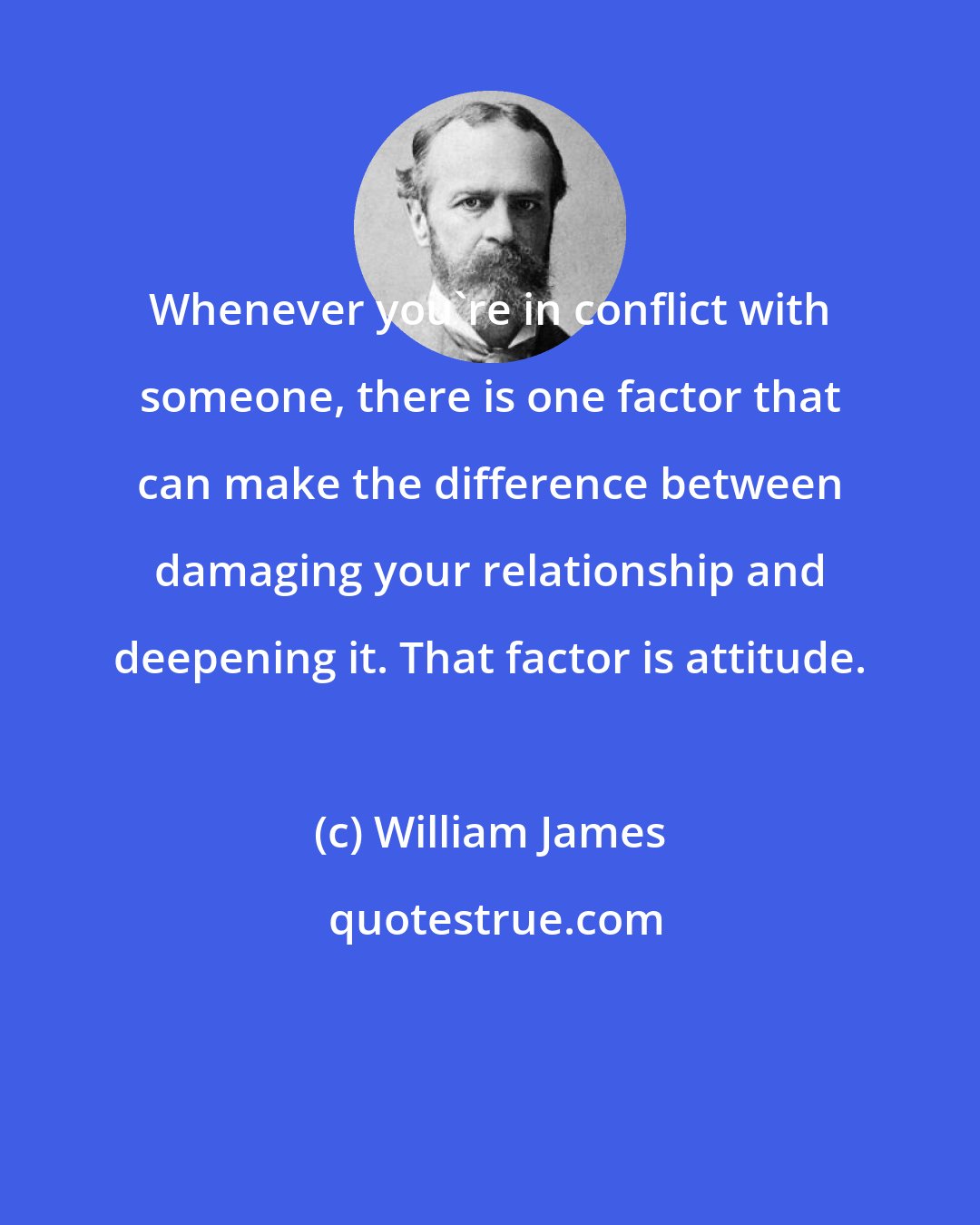William James: Whenever you're in conflict with someone, there is one factor that can make the difference between damaging your relationship and deepening it. That factor is attitude.
